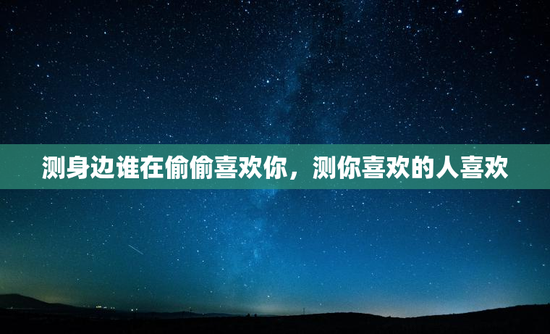 测身边谁在偷偷喜欢你,测你喜欢的人喜欢 测身边谁在偷偷喜欢你,测你喜欢的人喜欢