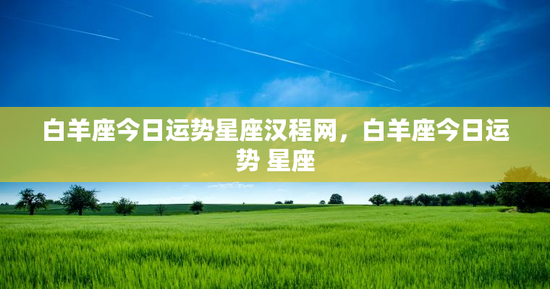 白羊座今日运势星座汉程网，白羊座今日运势 星座