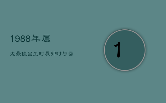 1988年属龙最佳出生时辰:卯时与酉时的命运解析 1988年属龙最佳出生时辰:卯时与酉时的命运解析