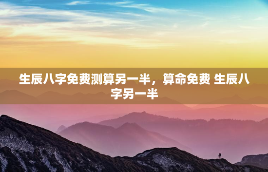 生辰八字免费测算另一半，算命免费 生辰八字另一半