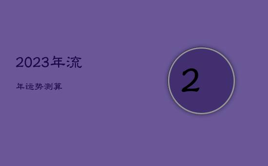2023年流年运势测算 2023年流年运势测算