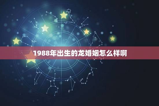 1988年出生的龙婚姻怎么样啊(介绍幸福还是不靠谱)
