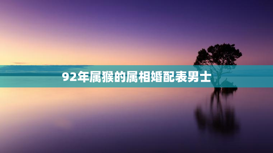 92年属猴的属相婚配表男士,92年的属猴的婚姻配对 92年属猴的属相婚配表男士,92年的属猴的婚姻配对