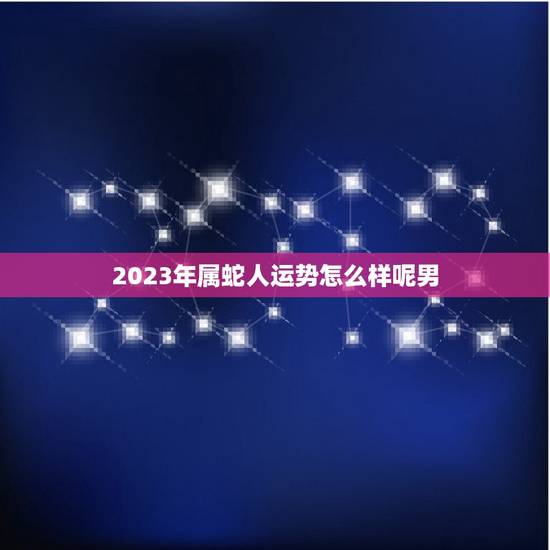2023年属蛇人运势怎么样呢男(事业财运双丰收) 2023年属蛇人运势怎么样呢男(事业财运双丰收)