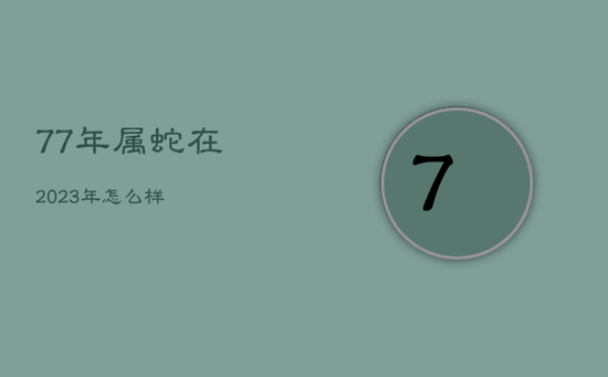 77年属蛇在2023年怎么样 77年属蛇在2023年怎么样