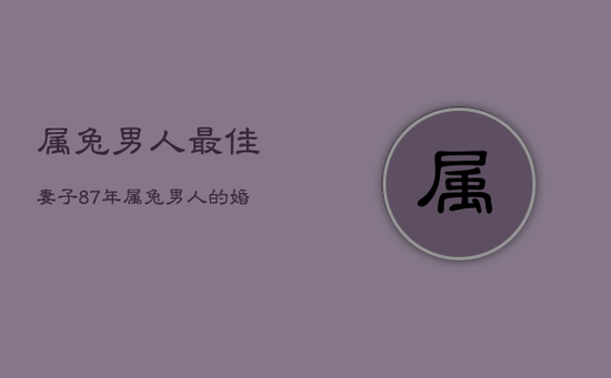 属兔男人最佳妻子，87年属兔男人的婚姻与命运
