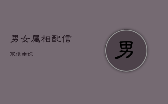 男女属相配信不信由你 男女属相配信不信由你