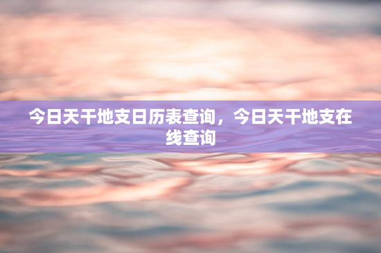 今日天干地支日历表查询,今日天干地支在线查询 今日天干地支日历表查询,今日天干地支在线查询