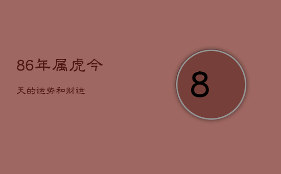 86年属虎今天的运势和财运 86年属虎今天的运势和财运