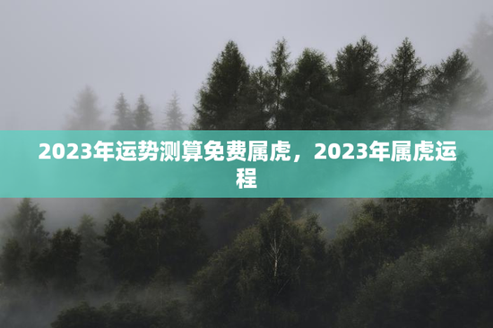 2023年运势测算免费属虎，2023年属虎运程