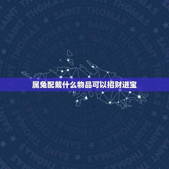 属兔配戴什么物品可以招财进宝(兔年转运物品推荐) 属兔配戴什么物品可以招财进宝(兔年转运物品推荐)