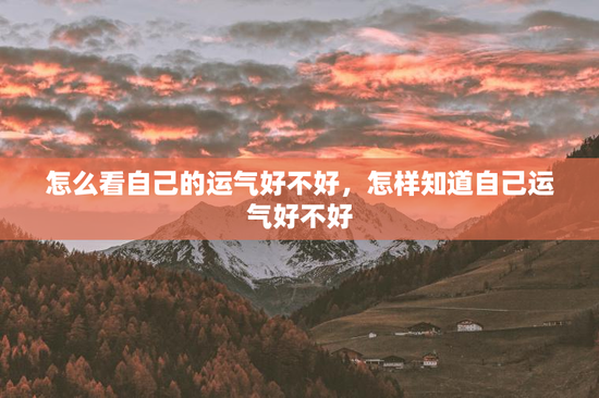 怎么看自己的运气好不好,怎样知道自己运气好不好 怎么看自己的运气好不好,怎样知道自己运气好不好