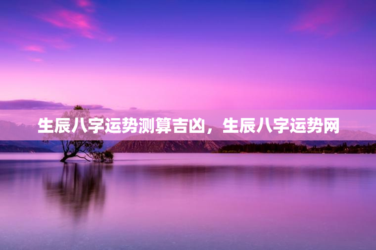 生辰八字运势测算吉凶，生辰八字运势网