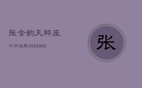 张含韵天秤座今日运势(20240605) 张含韵天秤座今日运势(20240605)