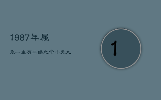 1987年属兔一生有二婚之命，十兔九苦最命苦的兔几月出生