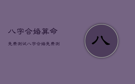 八字合婚算命免费测试，八字合婚免费测试在线合八字算婚姻