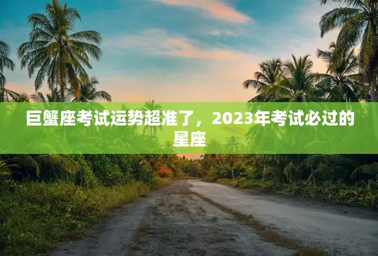 巨蟹座考试运势超准了，2023年考试必过的星座