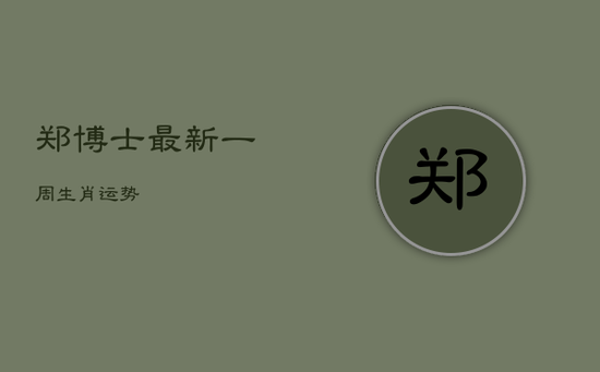 郑博士最新一周生肖运势