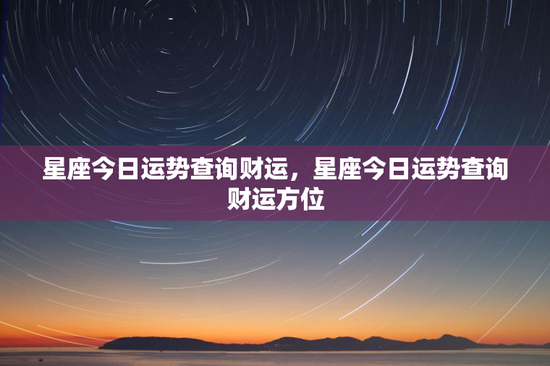 星座今日运势查询财运，星座今日运势查询财运方位