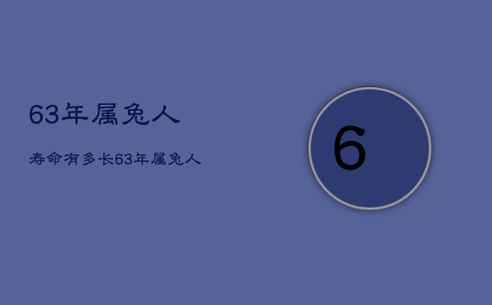63年属兔人寿命有多长,63年属兔人三大坎 63年属兔人寿命有多长,63年属兔人三大坎