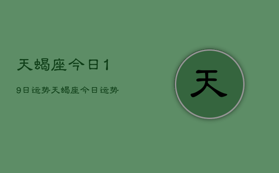 天蝎座今日19日运势,天蝎座今日运势19日查询 天蝎座今日19日运势,天蝎座今日运势19日查询