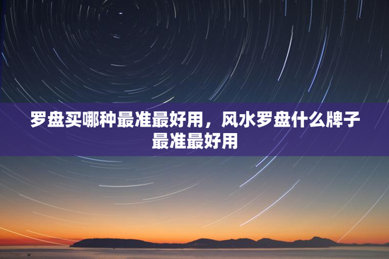 罗盘买哪种最准最好用，风水罗盘什么牌子最准最好用