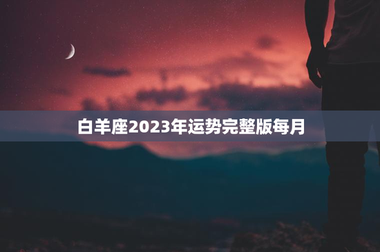 白羊座2023年运势完整版每月 白羊座2023年运势完整版每月