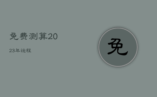 免费测算2023年运程 免费测算2023年运程