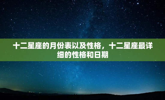 十二星座的月份表以及性格,十二星座最详细的性格和日期 十二星座的月份表以及性格,十二星座最详细的性格和日期