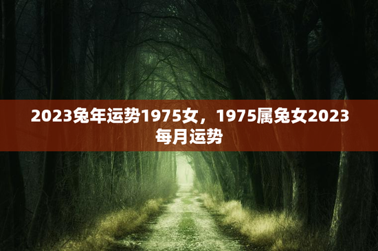 2023兔年运势1975女,1975属兔女2023每月运势 2023兔年运势1975女,1975属兔女2023每月运势