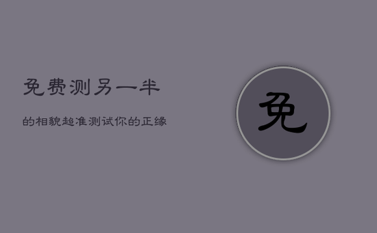 免费测另一半的相貌超准，测试你的正缘和你相差多少岁