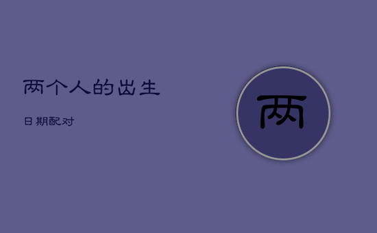 两个人的出生日期配对 两个人的出生日期配对