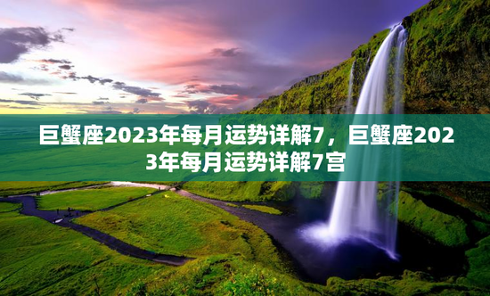 巨蟹座2023年每月运势详解7，巨蟹座2023年每月运势详解7宫