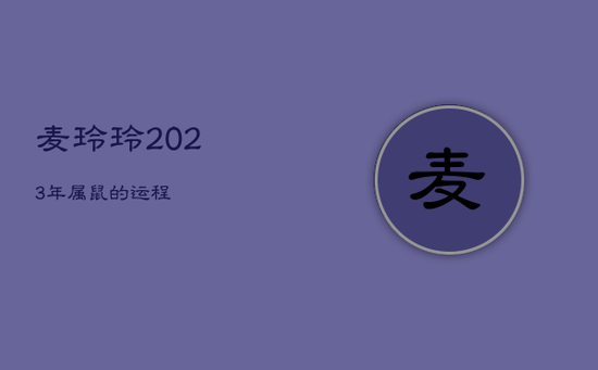 麦玲玲2023年属鼠的运程 麦玲玲2023年属鼠的运程