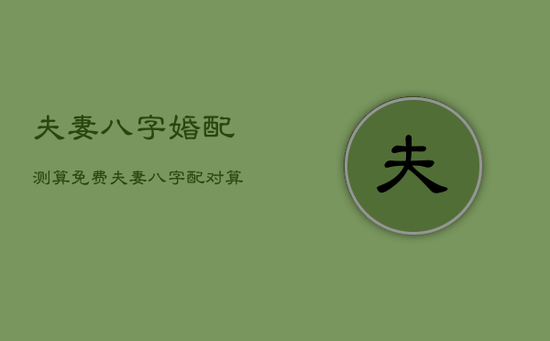 夫妻八字婚配测算免费，夫妻八字配对算命婚姻免费