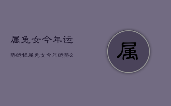 属兔女今年运势运程,属兔女今年运势2023 属兔女今年运势运程,属兔女今年运势2023