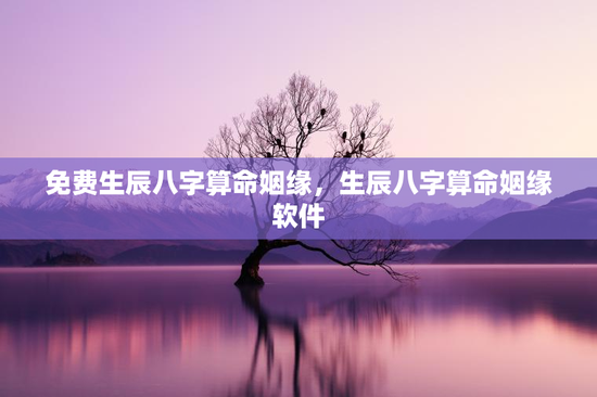 免费生辰八字算命姻缘,生辰八字算命姻缘软件 免费生辰八字算命姻缘,生辰八字算命姻缘软件