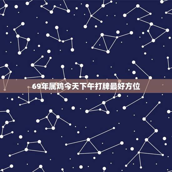 69年属鸡今天下午打牌最好方位 69年属鸡今天下午打牌最好方位