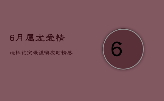 6月属龙爱情运:桃花突袭,谨慎应对,情感转折点 6月属龙爱情运:桃花突袭,谨慎应对,情感转折点