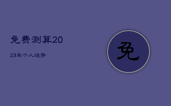 免费测算2023年个人运势 免费测算2023年个人运势