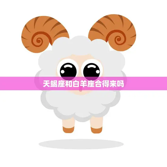 天蝎座和白羊座合得来吗(星座专家揭秘两者相处之道)