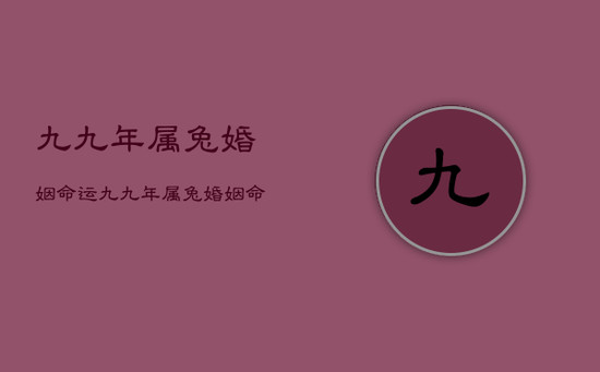 九九年属兔婚姻命运,九九年属兔婚姻命运会经历几次婚姻 九九年属兔婚姻命运,九九年属兔婚姻命运会经历几次婚姻