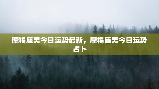 摩羯座男今日运势最新,摩羯座男今日运势占卜 摩羯座男今日运势最新,摩羯座男今日运势占卜