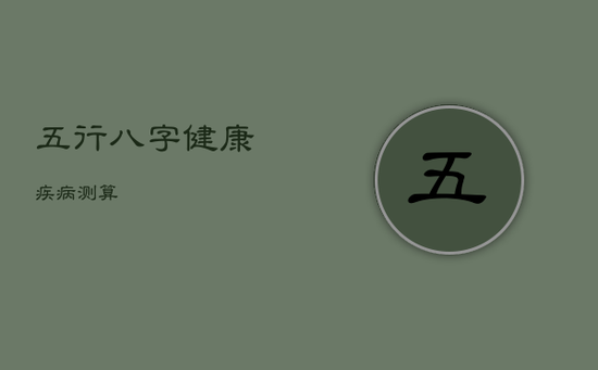 五行八字健康疾病测算 五行八字健康疾病测算