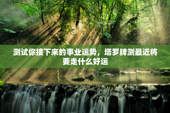 测试你接下来的事业运势,塔罗牌测最近将要走什么好运 测试你接下来的事业运势,塔罗牌测最近将要走什么好运
