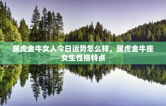 属虎金牛女人今日运势怎么样，属虎金牛座女生性格特点