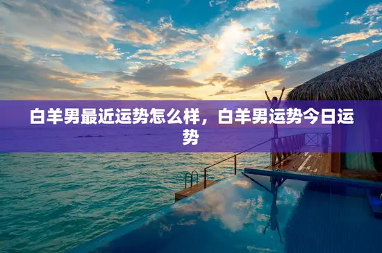 白羊男最近运势怎么样，白羊男运势今日运势