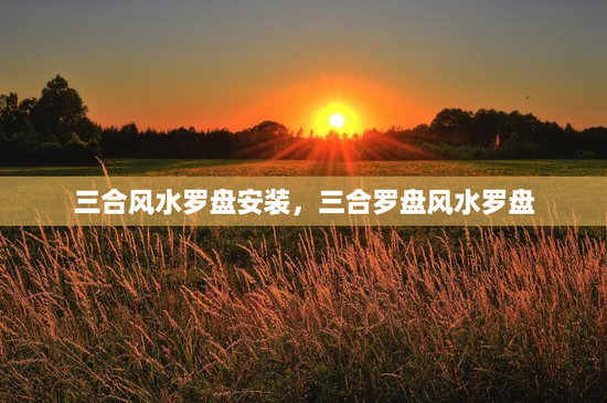 三合风水罗盘安装,三合罗盘风水罗盘 三合风水罗盘安装,三合罗盘风水罗盘
