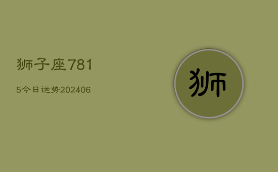 狮子座7815今日运势(20240605) 狮子座7815今日运势(20240605)