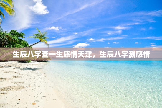 生辰八字查一生感情天津，生辰八字测感情